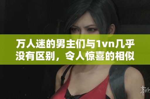 万人迷的男主们与1vn几乎没有区别，令人惊喜的相似之处不停显现