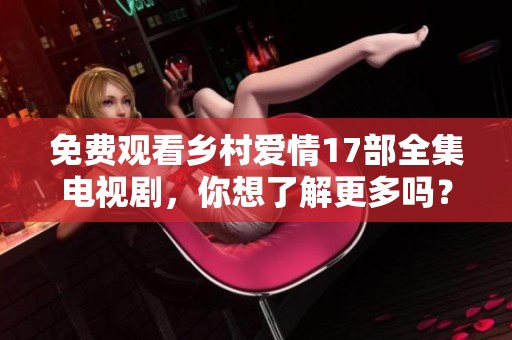 免费观看乡村爱情17部全集电视剧，你想了解更多吗？