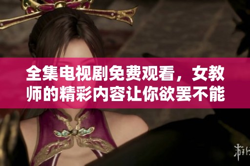 全集电视剧免费观看，女教师的精彩内容让你欲罢不能