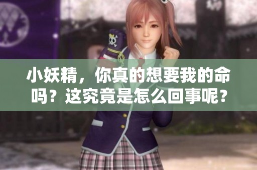 小妖精，你真的想要我的命吗？这究竟是怎么回事呢？