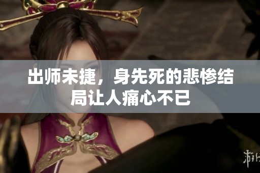 出师未捷，身先死的悲惨结局让人痛心不已