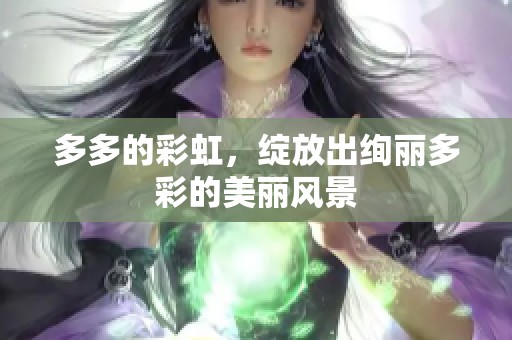 多多的彩虹，绽放出绚丽多彩的美丽风景