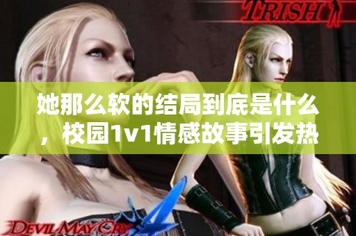 她那么软的结局到底是什么，校园1v1情感故事引发热议