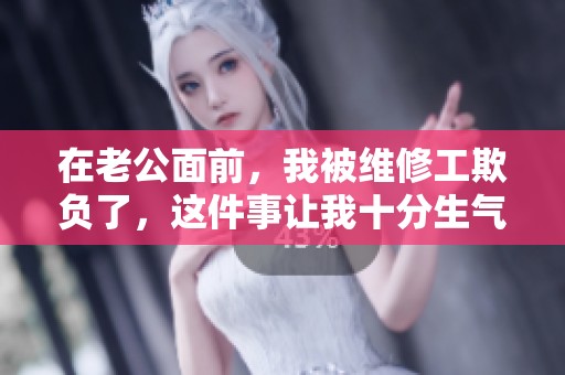 在老公面前，我被维修工欺负了，这件事让我十分生气