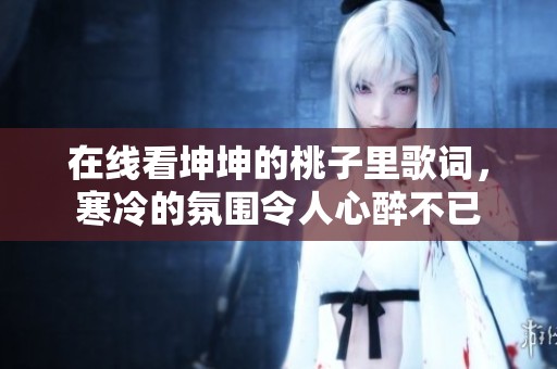 在线看坤坤的桃子里歌词，寒冷的氛围令人心醉不已
