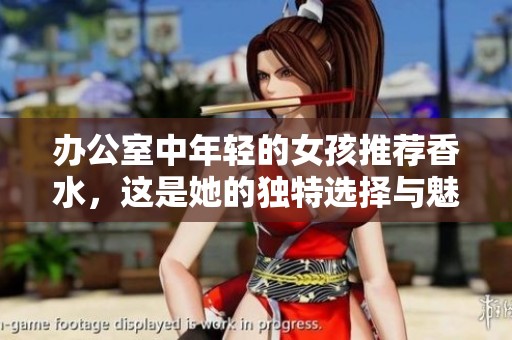 办公室中年轻的女孩推荐香水，这是她的独特选择与魅力展示