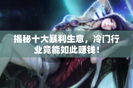 揭秘十大暴利生意，冷门行业竟能如此赚钱！