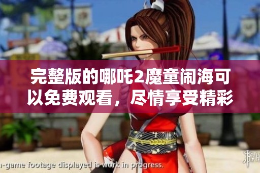 完整版的哪吒2魔童闹海可以免费观看，尽情享受精彩动画冒险故事