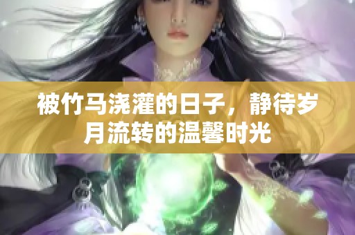 被竹马浇灌的日子，静待岁月流转的温馨时光
