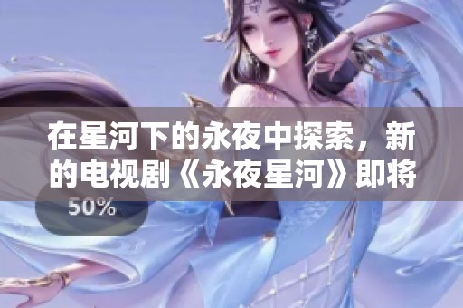 在星河下的永夜中探索，新的电视剧《永夜星河》即将来袭