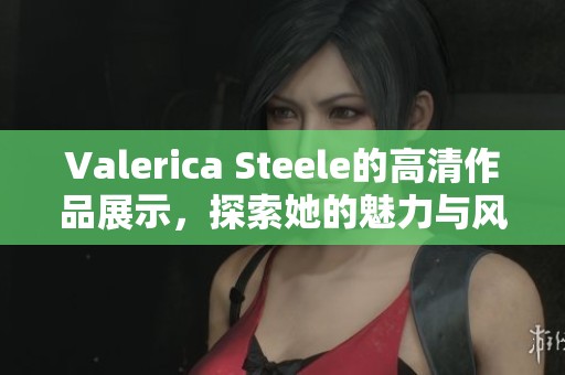 Valerica Steele的高清作品展示，探索她的魅力与风采
