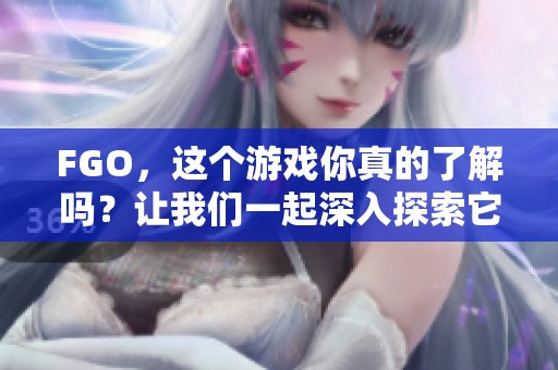 FGO，这个游戏你真的了解吗？让我们一起深入探索它的魅力所在。