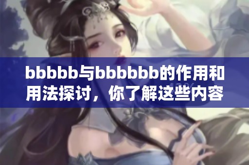 bbbbb与bbbbbb的作用和用法探讨，你了解这些内容吗