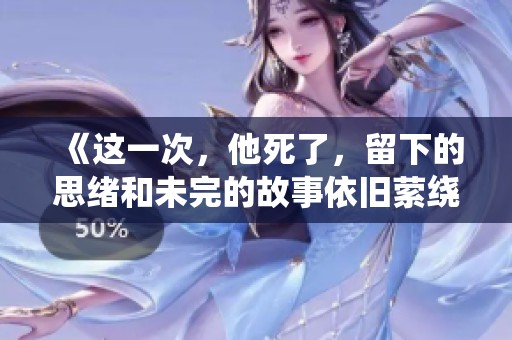 《这一次，他死了，留下的思绪和未完的故事依旧萦绕心间》