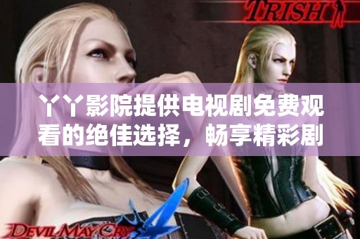 丫丫影院提供电视剧免费观看的绝佳选择，畅享精彩剧集无限乐趣