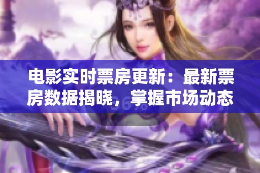 电影实时票房更新：最新票房数据揭晓，掌握市场动态！