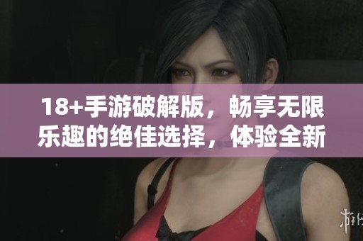 18+手游破解版，畅享无限乐趣的绝佳选择，体验全新玩法的手游世界