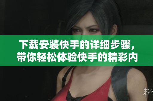 下载安装快手的详细步骤，带你轻松体验快手的精彩内容