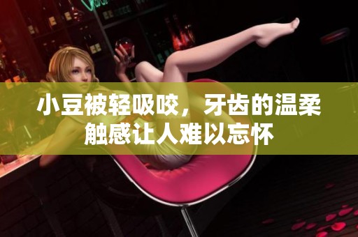 小豆被轻吸咬，牙齿的温柔触感让人难以忘怀