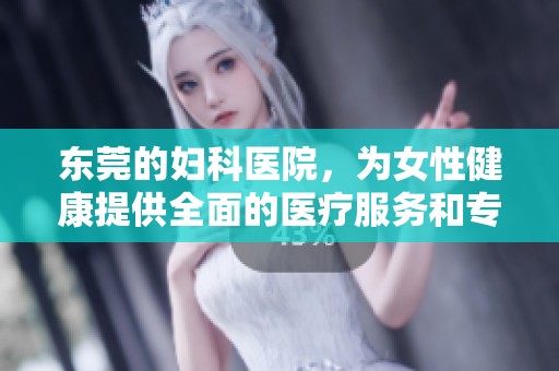 东莞的妇科医院，为女性健康提供全面的医疗服务和专业的照顾。