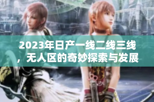 2023年日产一线二线三线，无人区的奇妙探索与发展新篇章