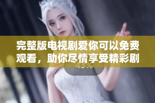 完整版电视剧爱你可以免费观看，助你尽情享受精彩剧情！