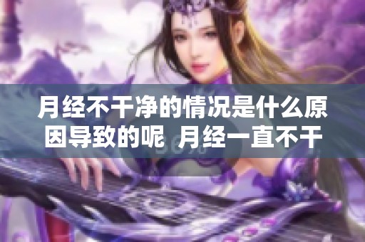 月经不干净的情况是什么原因导致的呢  月经一直不干净，可能的原因是什么呢
