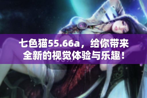 七色猫55.66a，给你带来全新的视觉体验与乐趣！