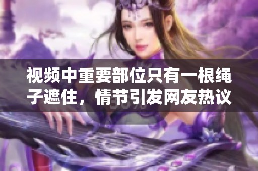 视频中重要部位只有一根绳子遮住，情节引发网友热议和讨论