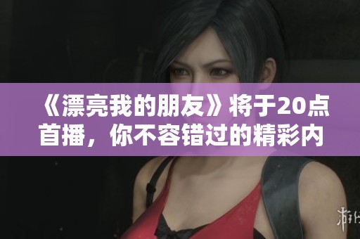 《漂亮我的朋友》将于20点首播，你不容错过的精彩内容即将来袭！