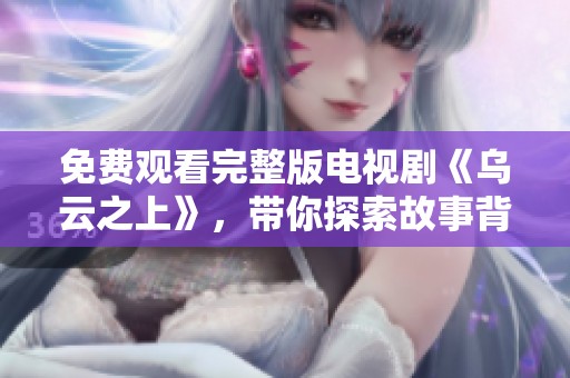 免费观看完整版电视剧《乌云之上》，带你探索故事背后的深度与感动