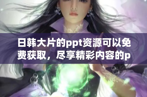 日韩大片的ppt资源可以免费获取，尽享精彩内容的ppt分享平台