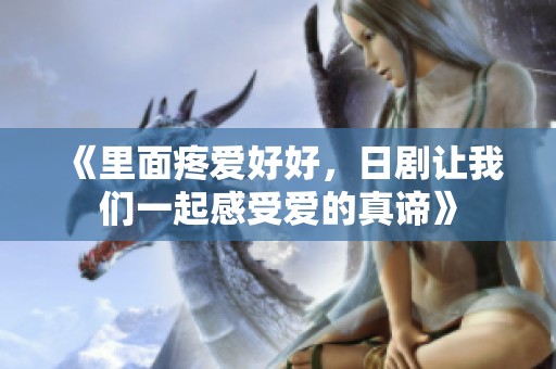 《里面疼爱好好，日剧让我们一起感受爱的真谛》
