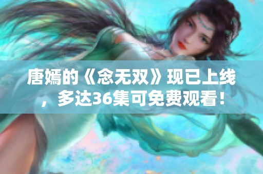 唐嫣的《念无双》现已上线，多达36集可免费观看！