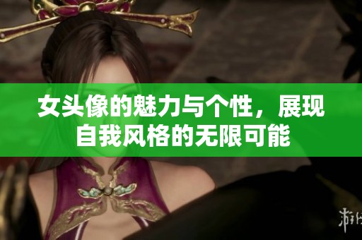女头像的魅力与个性，展现自我风格的无限可能