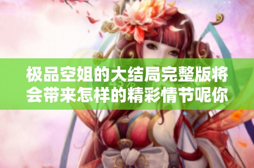 极品空姐的大结局完整版将会带来怎样的精彩情节呢你绝对不能错过