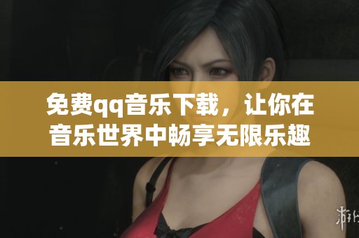 免费qq音乐下载，让你在音乐世界中畅享无限乐趣