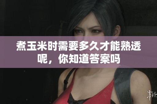 煮玉米时需要多久才能熟透呢，你知道答案吗