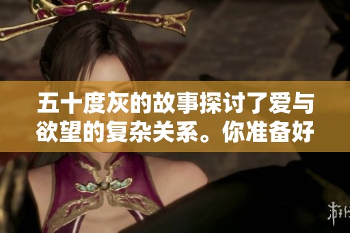 五十度灰的故事探讨了爱与欲望的复杂关系。你准备好进入这个充满情感的世界吗？
