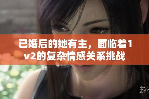 已婚后的她有主，面临着1v2的复杂情感关系挑战