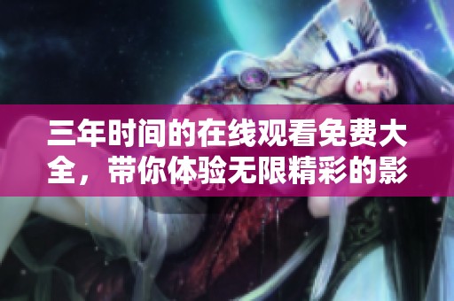 三年时间的在线观看免费大全，带你体验无限精彩的影视盛宴