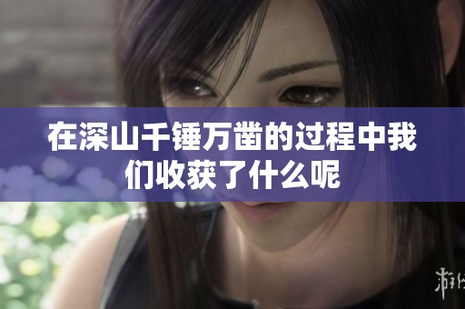在深山千锤万凿的过程中我们收获了什么呢