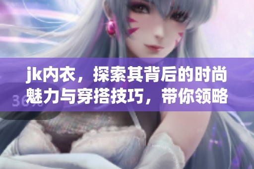 jk内衣，探索其背后的时尚魅力与穿搭技巧，带你领略品牌独特风格
