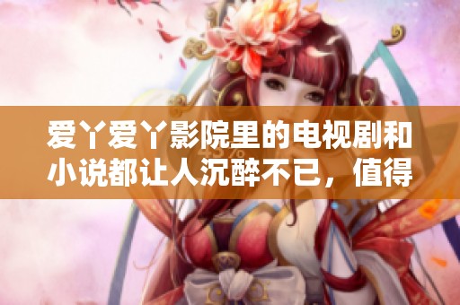 爱丫爱丫影院里的电视剧和小说都让人沉醉不已，值得一看！