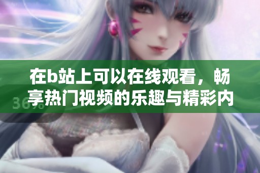 在b站上可以在线观看，畅享热门视频的乐趣与精彩内容