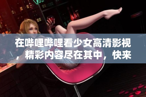 在哔哩哔哩看少女高清影视，精彩内容尽在其中，快来体验吧