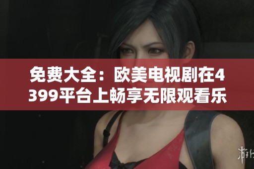 免费大全：欧美电视剧在4399平台上畅享无限观看乐趣