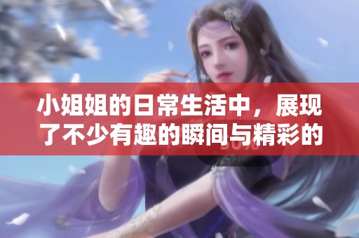小姐姐的日常生活中，展现了不少有趣的瞬间与精彩的故事特点