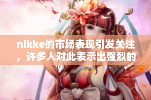nikke的市场表现引发关注，许多人对此表示出强烈的投资兴趣