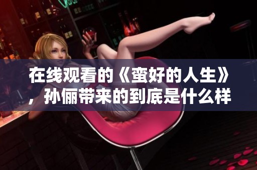 在线观看的《蛮好的人生》，孙俪带来的到底是什么样的精彩体验呢